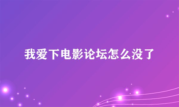 我爱下电影论坛怎么没了