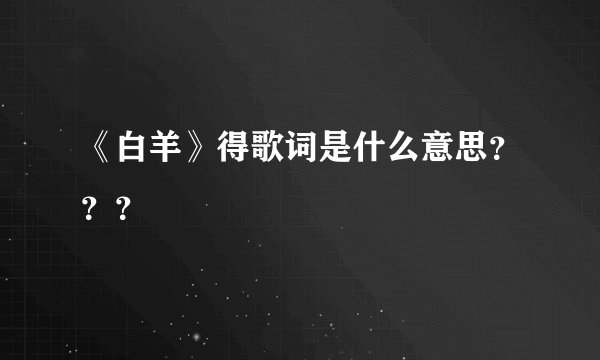 《白羊》得歌词是什么意思？？？