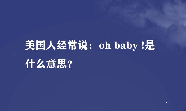 美国人经常说:oh baby !是什么意思?