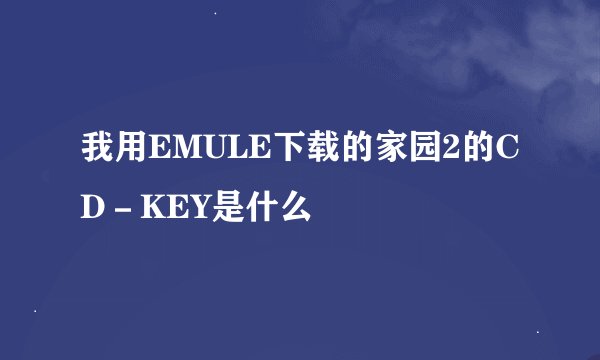 我用EMULE下载的家园2的CD－KEY是什么