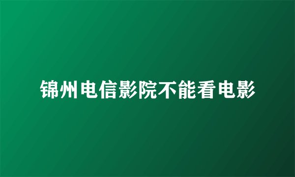 锦州电信影院不能看电影