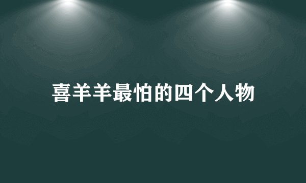 喜羊羊最怕的四个人物