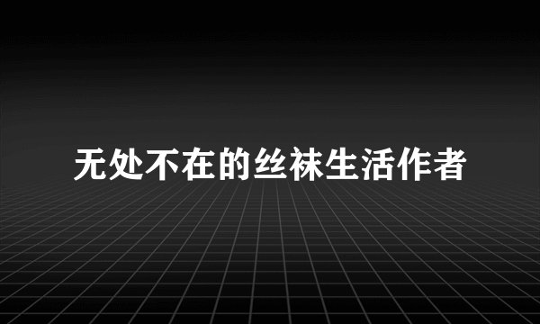 无处不在的丝袜生活作者
