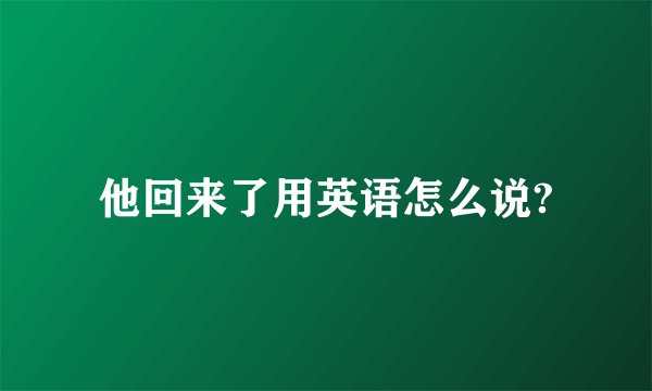 他回来了用英语怎么说?