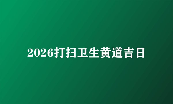 2026打扫卫生黄道吉日