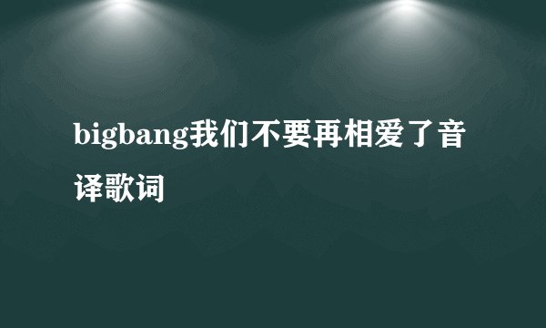 bigbang我们不要再相爱了音译歌词