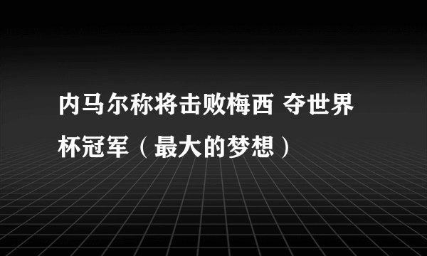 内马尔称将击败梅西 夺世界杯冠军（最大的梦想）