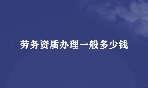 劳务资质办理一般多少钱