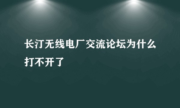 长汀无线电厂交流论坛为什么打不开了