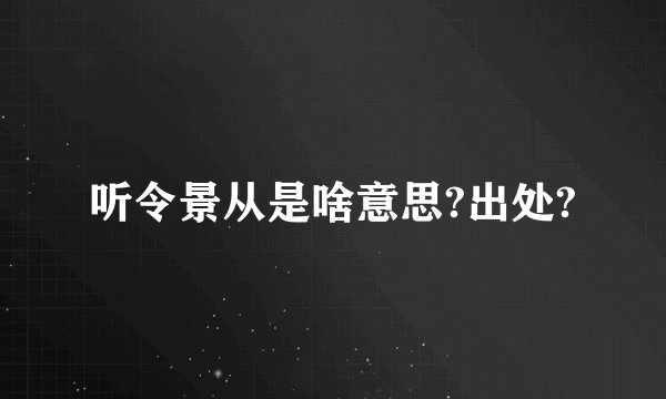 听令景从是啥意思?出处?