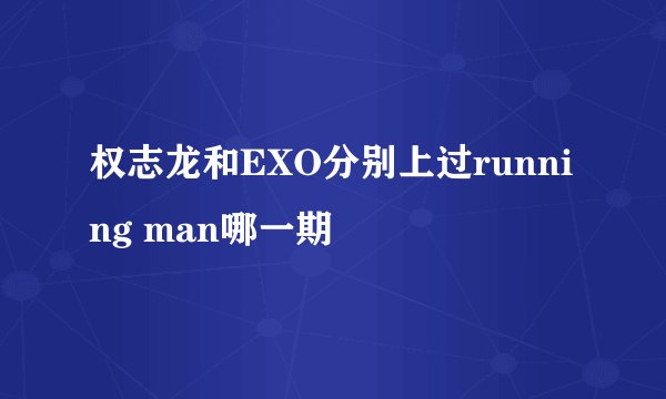 权志龙和EXO分别上过running man哪一期