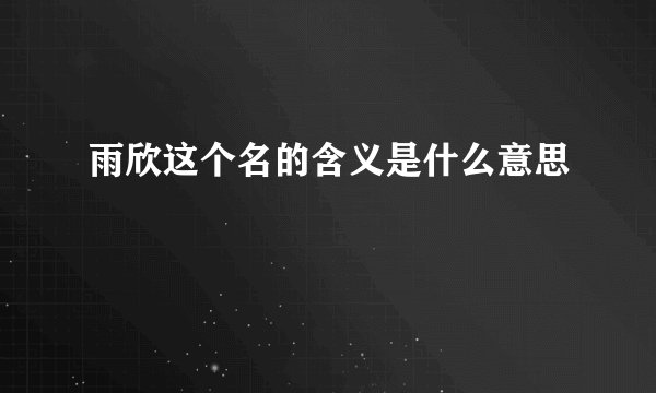 雨欣这个名的含义是什么意思