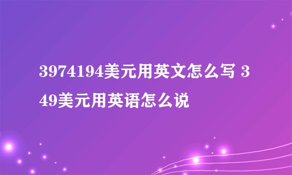 3974194美元用英文怎么写 349美元用英语怎么说