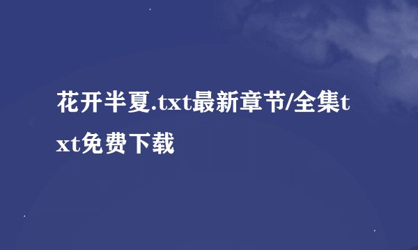 花开半夏.txt最新章节/全集txt免费下载