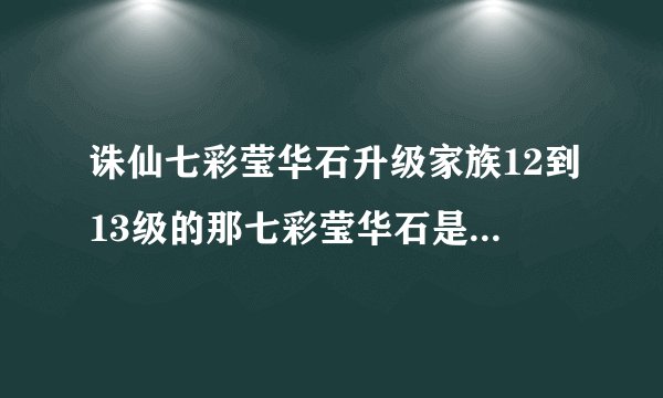 诛仙七彩莹华石升级家族12到13级的那七彩莹华石是如何得到的噢?
