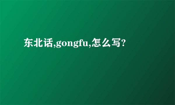 东北话,gongfu,怎么写?