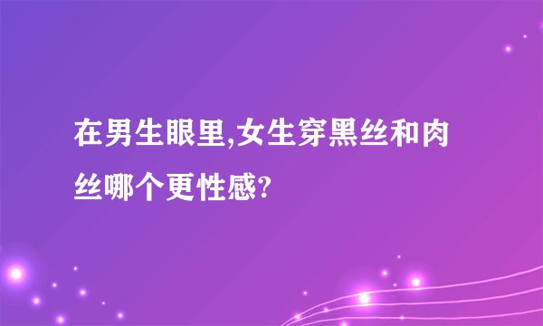在男生眼里,女生穿黑丝和肉丝哪个更性感?