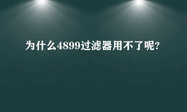 为什么4899过滤器用不了呢?