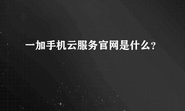 一加手机云服务官网是什么?