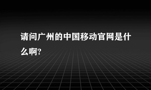 请问广州的中国移动官网是什么啊?