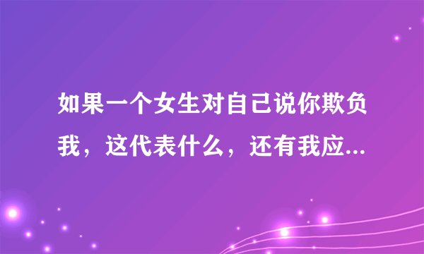如果一个女生对自己说你欺负我，这代表什么，还有我应该怎么回应？