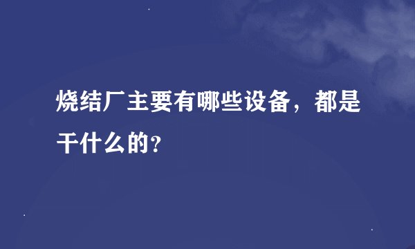 烧结厂主要有哪些设备，都是干什么的？