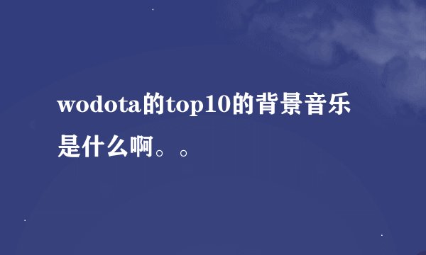 wodota的top10的背景音乐是什么啊。。