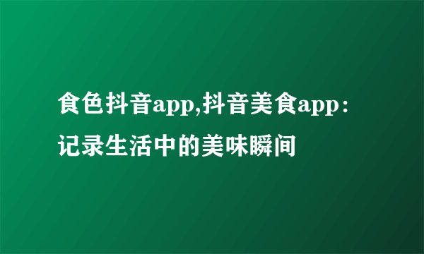 食色抖音app,抖音美食app：记录生活中的美味瞬间