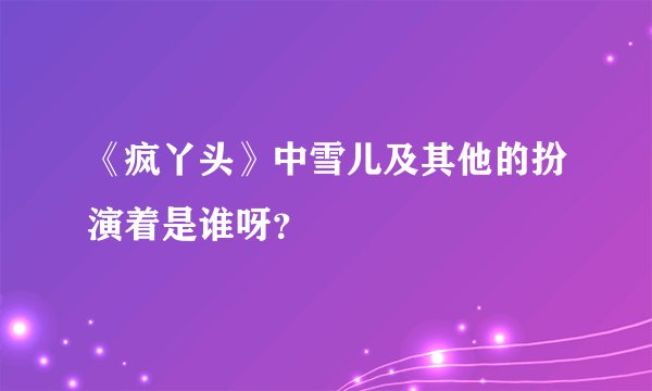 《疯丫头》中雪儿及其他的扮演着是谁呀？