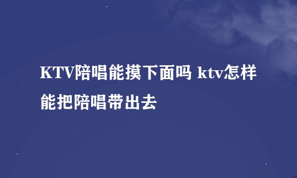 KTV陪唱能摸下面吗 ktv怎样能把陪唱带出去