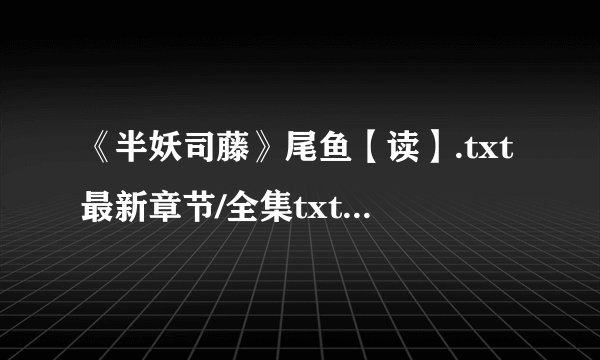 《半妖司藤》尾鱼【读】.txt最新章节/全集txt免费下载