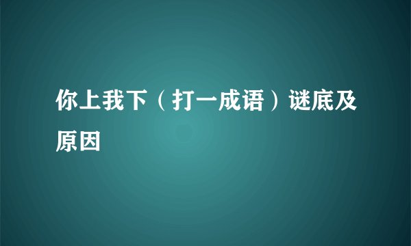 你上我下（打一成语）谜底及原因