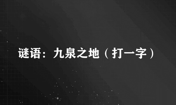 谜语：九泉之地（打一字）