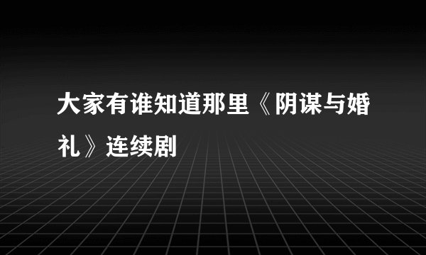 大家有谁知道那里《阴谋与婚礼》连续剧