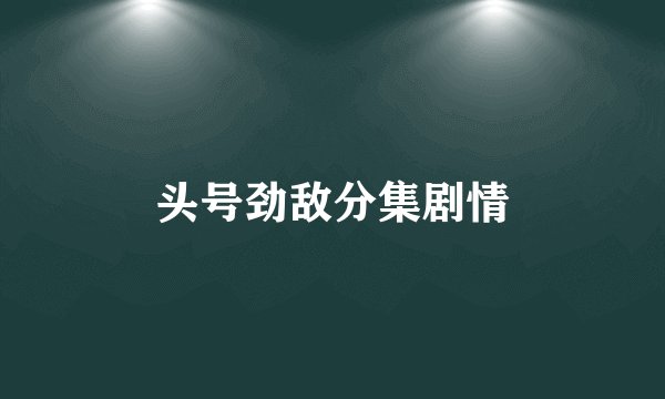头号劲敌分集剧情