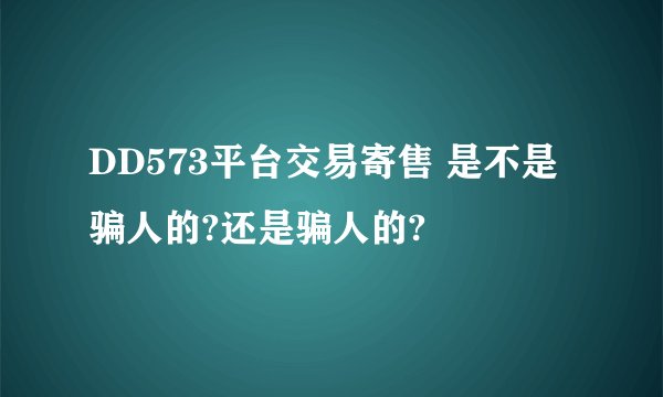 DD573平台交易寄售 是不是骗人的?还是骗人的?