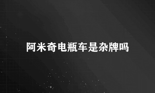 阿米奇电瓶车是杂牌吗
