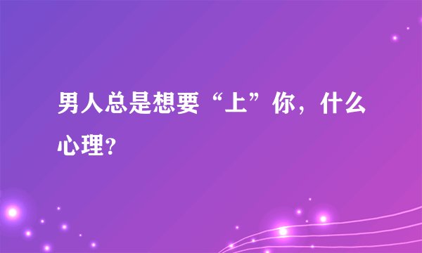 男人总是想要“上”你，什么心理？