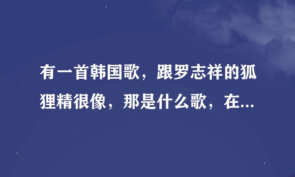 有一首韩国歌，跟罗志祥的狐狸精很像，那是什么歌，在哪能听？