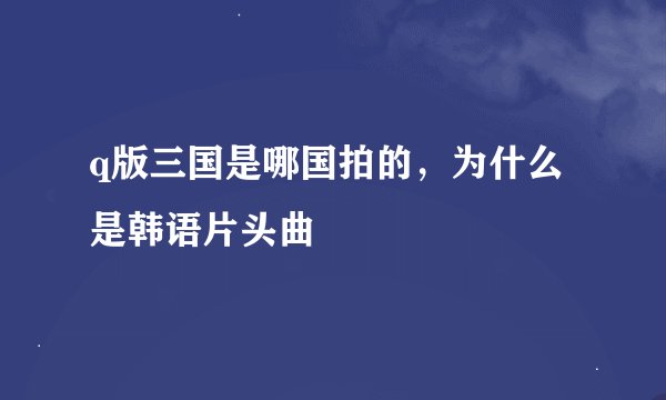 q版三国是哪国拍的，为什么是韩语片头曲