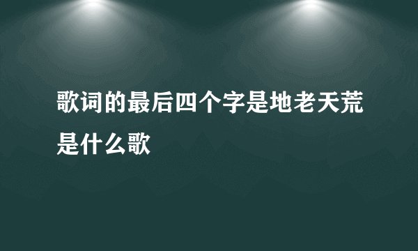歌词的最后四个字是地老天荒是什么歌