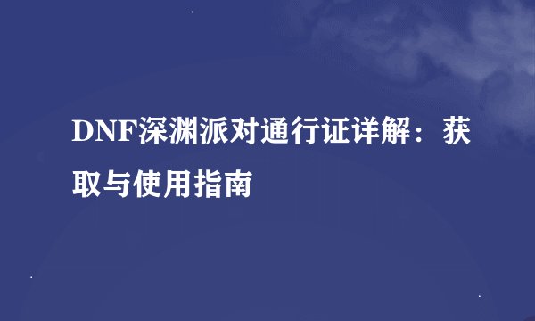DNF深渊派对通行证详解：获取与使用指南