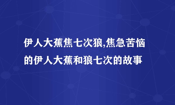 伊人大蕉焦七次狼,焦急苦恼的伊人大蕉和狼七次的故事