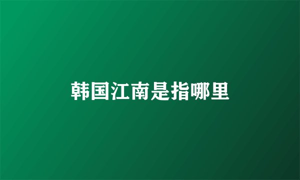 韩国江南是指哪里