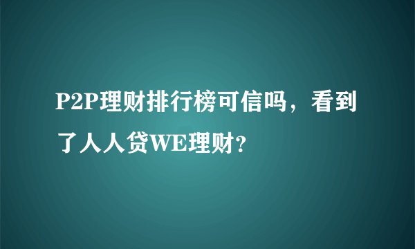 P2P理财排行榜可信吗，看到了人人贷WE理财？