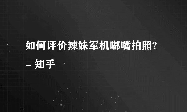 如何评价辣妹军机嘟嘴拍照? - 知乎