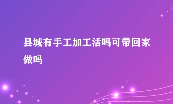 县城有手工加工活吗可带回家做吗