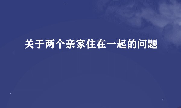 关于两个亲家住在一起的问题