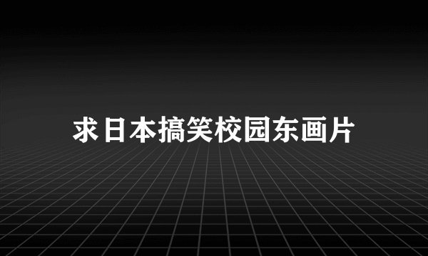 求日本搞笑校园东画片