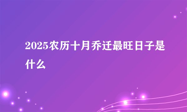 2025农历十月乔迁最旺日子是什么